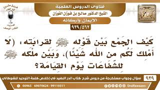 [562 -939] كيف الجمع بين قولهﷺ لقرابته (لا أملك لكم من الله شيئا) وبين ملكه ﷺ للشفاعات يوم القيامة؟
