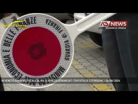IN VENETO EVASIONE FISCALE AL 9%, A VENEZIA DENUNCIATI TENTATIVI DI ESTORSIONE | 26/06/2024