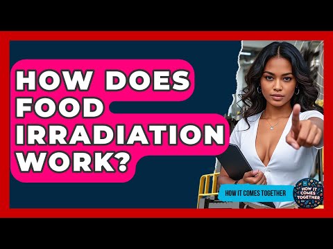 How Does Food Irradiation Work? - How It Comes Together