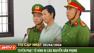 Bản tin 113 online cập nhật ngày 20/4: Tòa tuyên án tử hình người đàn ông chém cả nhà hàng xóm |ANTV