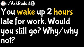 You wake up 2 hours late for work Would you still go Why/why not (r/AskReddit)