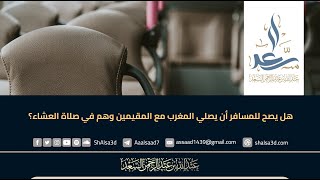 هل يصح للمسافر أن يصلي المغرب مع المقيمين وهم في صلاة العشاء؟ image