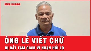 Nhận hối lộ liên quan đến vụ án Hậu “Pháo”, cựu Bí thư Tỉnh ủy Quảng Ngãi Lê Viết Chữ bị bắt