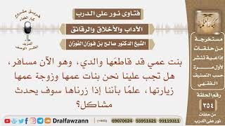 بنت عمي قاطعها والدي هل تجب علينا نحن بنات عمها زيارتها علما أنه إذا علم قد تحدث مشاكل؟ الفوزان