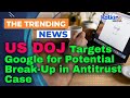 US DOJ Targets Google for Potential Break-Up in Antitrust Case
