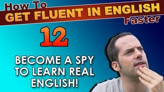 12 - Become a SPY to learn REAL English! - How To Get Fluent In English Faster