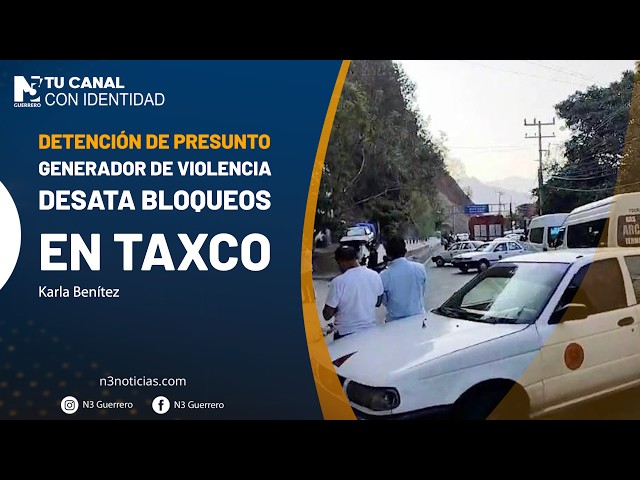 Detención de presunto generador de violencia desata bloqueos en Taxco