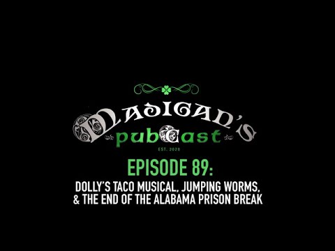 Madigans Pubcast Episode 89:Dollys Taco Musical, Jumping Worms & The End of the Alabama Prison Break