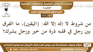 صورة [186 /186] من شروط لا إله إلا الله (اليقين)، ما الفرق بين رجل في قلبه ذرة ... | الشيخ صالح الفوزان