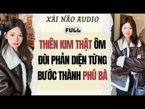 Full audio | THIÊN KIM THẬT ÔM ĐÙI PHẢN DIỆN TỪNG BƯỚC THÀNH PHÚ BÀ | Xài Não Audio #truyenaudio