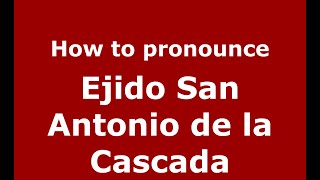 How to pronounce Ejido San Antonio De La Cascada