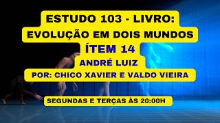ESTUDO 103 - LIVRO: EVOLUÇÃO EM DOIS MUNDOS ÍTEM 14 - ANDRÉ LUIZ  POR: CHICO XAVIER E VALDO VIEIRA