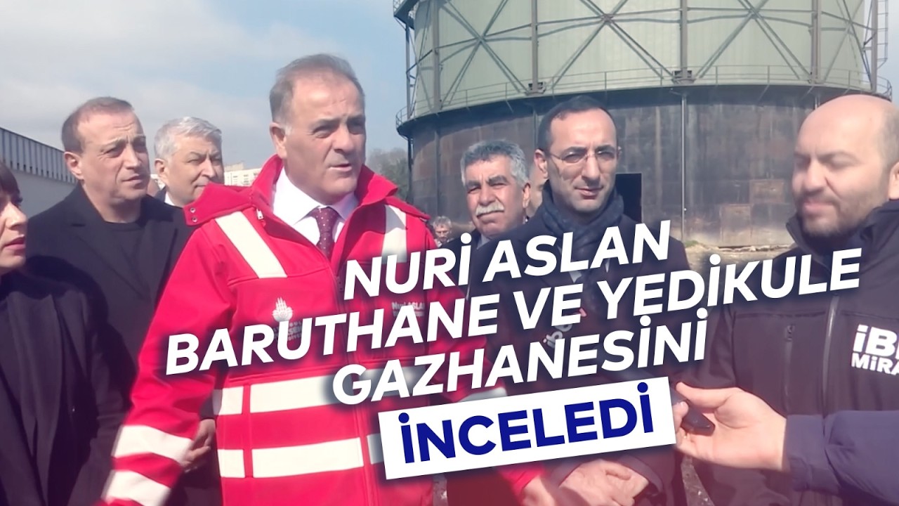NURİ ASLAN BARUTHANE VE YEDİKULE GAZHANESİ'Nİ İNCELEDİ