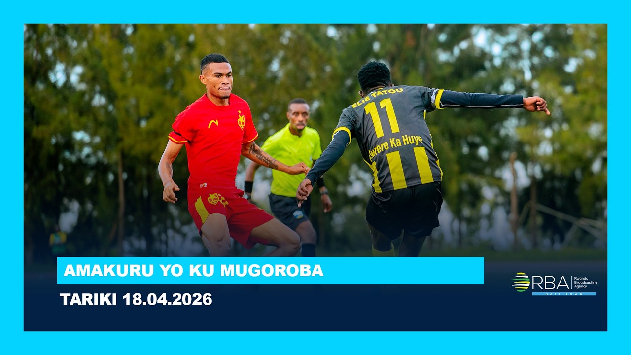 AMAKURU YO KU MUGOROBA || TARIKI 18 MATA 2026