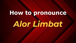 How to pronounce Alor Limbat