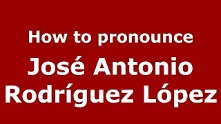How to pronounce José Antonio Rodríguez López