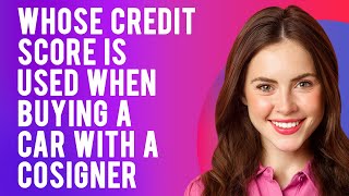 Whose Credit Score is Used When Buying a Car With a Cosigner? (How Does Having a Co-Signer Work?)
