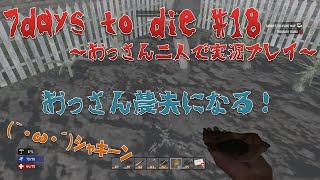 【7days to die】#18 おっさん農夫になる！ 【おっさん二人で実況プレイ】