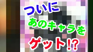 ついにあのキャラをゲット!?(再投稿)