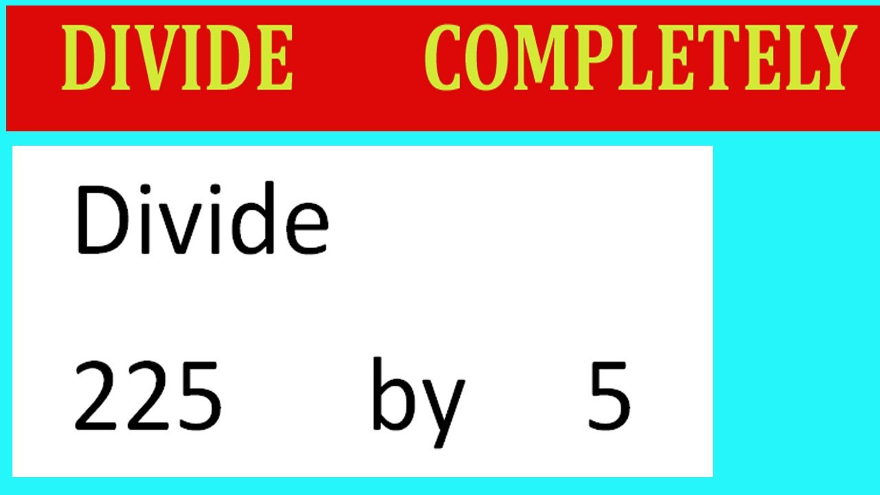 Divide     225      by     5  Divide   completely