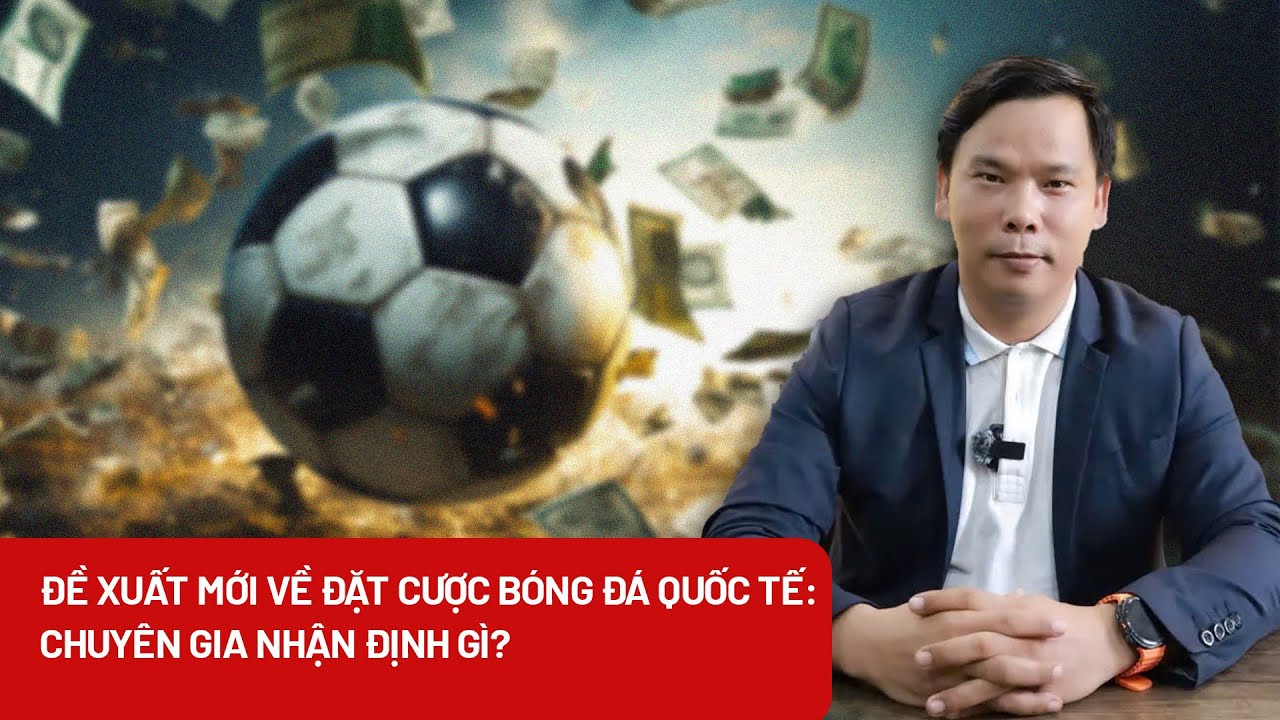 Đề xuất mới về đặt cược bóng đá quốc tế: Chuyên gia nhận định gì?