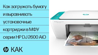 Как загружать бумагу и выравнивать установочные картриджи в МФУ серии HP DeskJet 2600 All-in-One