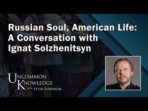 Russian Soul, American Life: A Conversation with Ignat Solzhenitsyn | Uncommon Knowledge