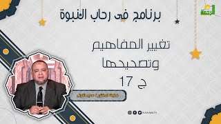 تغيير المفاهيم وتصحيحها ج 17 فى رحاب النبوة دكتور سعيد النوتى