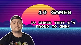 10 Games I'm Proud to Own!