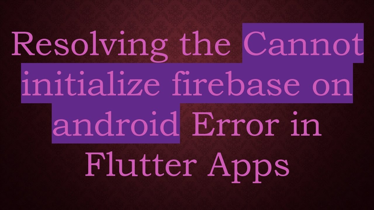 Resolving the Cannot initialize firebase on android Error in Flutter Apps