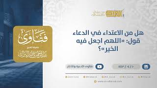 هل من الاعتداء في الدعاء قول: "اللهم اجعل فيه الخير"؟ - الشيخ عبدالرحمن البراك (12761) image