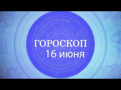 Гороскоп на 16 июня 2021 года видео