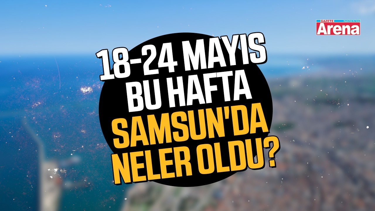 18-24 Mayıs Samsun'da bu hafta neler oldu?