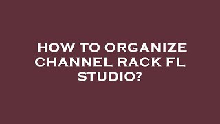 How to organize channel rack fl studio?