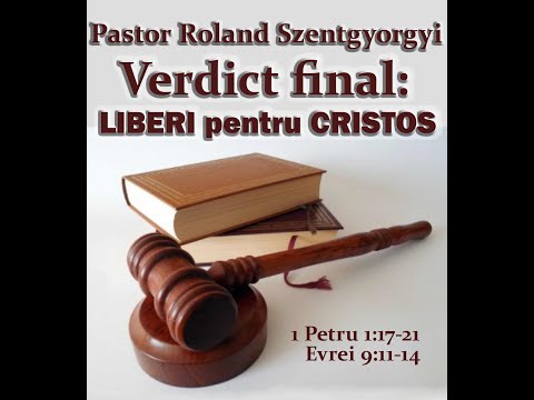 „Verdict final: Liberi pentru Cristos.”-Pastor Roland Szentgyorgyi (1 Petru 1:17-21, Evrei 9:11-14).