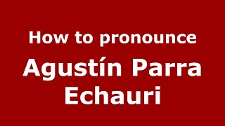 How to pronounce Agustín Parra Echauri
