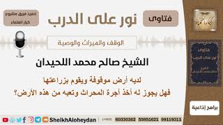 صورة لديه أرض موقوفة ويقوم بزراعتها فهل يجوز له أخذ أجرة المحراث وتعبه من هذه الأرض؟اللحيدان -كبارالعلماء