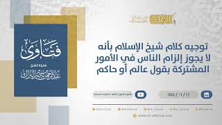 صورة توجيه كلام شيخ الإسلام بأنه لا يجوز إلزام الناس في الأمور المشتركة بقول عالم أو حاكم (11352)