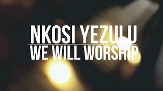 We Will Worship // Nkosi Yezulu
