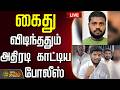 LIVE கைது விடிந்ததும் அதிரடி காட்டிய போ�
