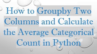Download the video "How to Groupby Two Columns and Calculate the Average Categorical Count in Python"