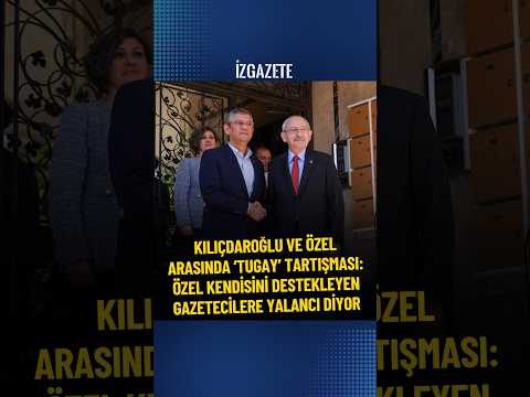 Kılıçdaroğlu ve Özel arasında ‘Tugay’ tartışması: KENDİSİNİ DESTEKLEYEN GAZETECİLERE YALANCI DİYOR