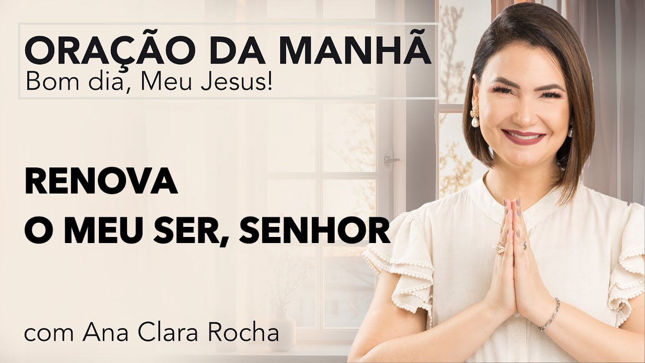 RENOVA O MEU SER, SENHOR - ORAÇÃO DA MANHÃ/ Ana Clara Rocha