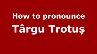 How to pronounce Târgu Trotuș