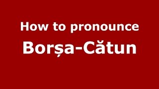 How to pronounce Borșa-Cătun
