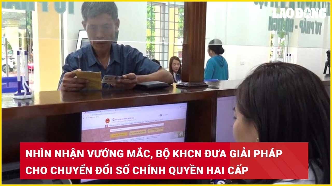 Nhìn nhận vướng mắc, Bộ KHCN đưa giải pháp cho chuyển đổi số chính quyền hai cấp