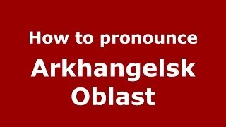 How to pronounce Arkhangelsk Oblast