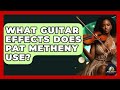 What Guitar Effects Does Pat Metheny Use? - Jazz Music Legends