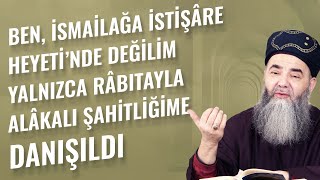 Ben, İsmailağa İstişâre Heyeti'nde Değilim Yalnızca Râbıtayla Alâkalı Şâhitliğime Danışıldı