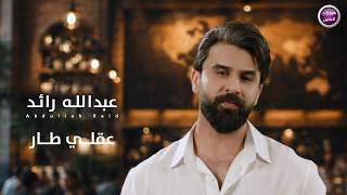 كلمات اغنية عقلي طار عبد الله رائد